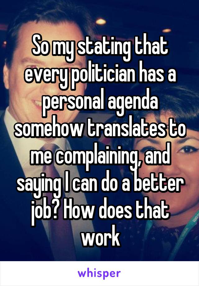 So my stating that every politician has a personal agenda somehow translates to me complaining, and saying I can do a better job? How does that work