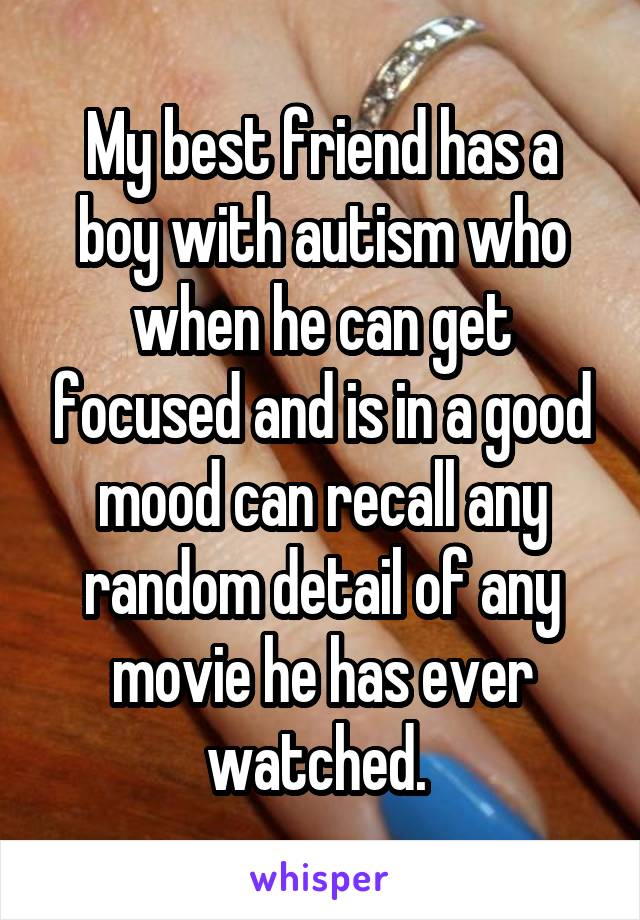 My best friend has a boy with autism who when he can get focused and is in a good mood can recall any random detail of any movie he has ever watched. 