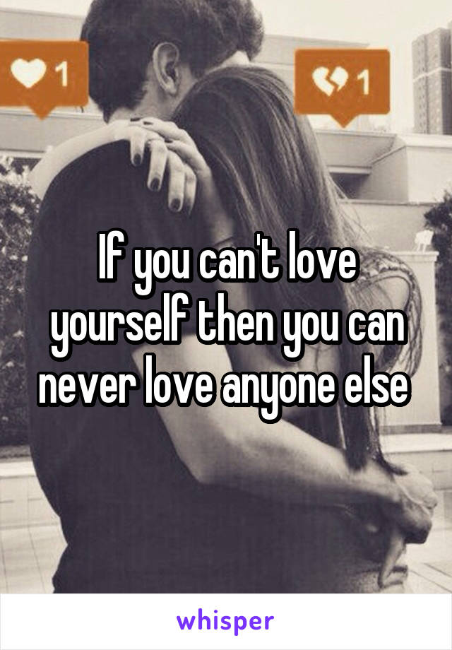 If you can't love yourself then you can never love anyone else 