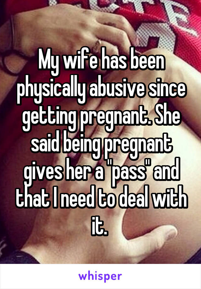 My wife has been physically abusive since getting pregnant. She said being pregnant gives her a "pass" and that I need to deal with it. 