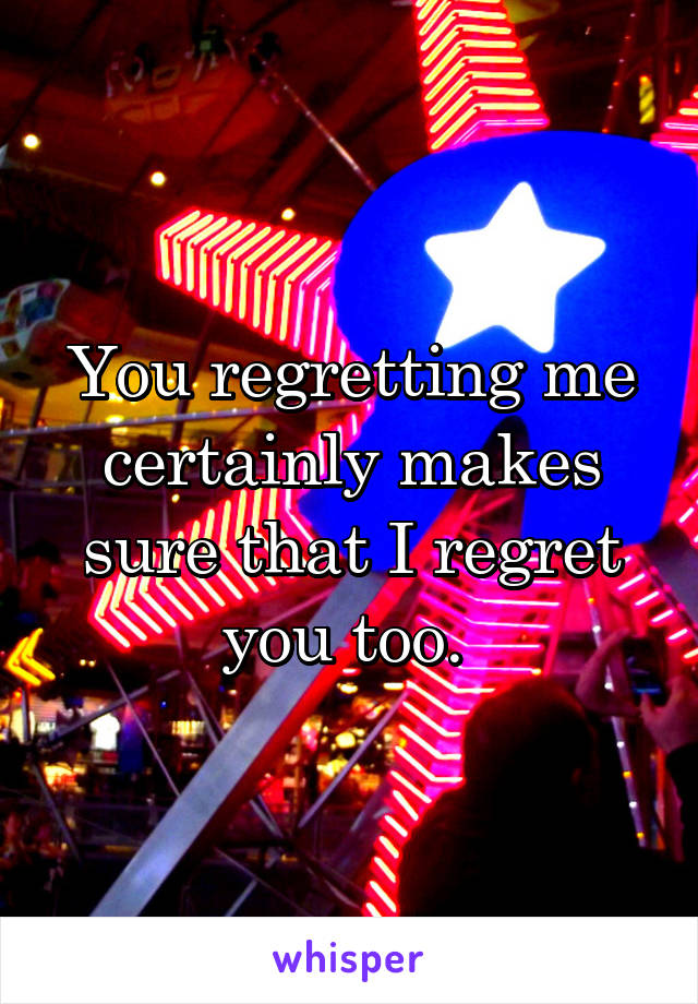 You regretting me certainly makes sure that I regret you too. 