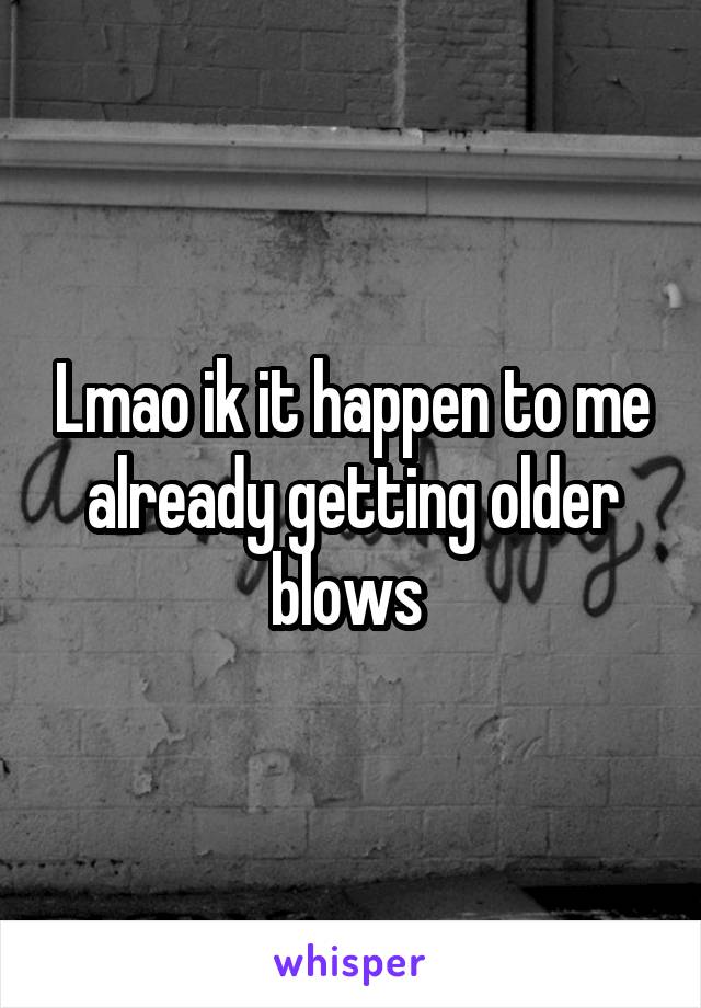 Lmao ik it happen to me already getting older blows 