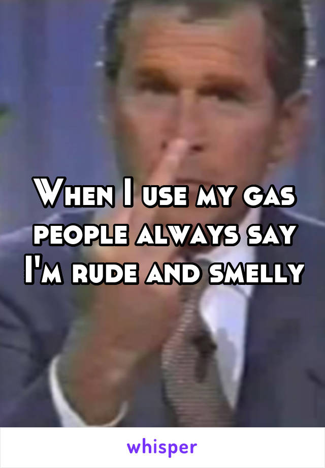 When I use my gas people always say I'm rude and smelly