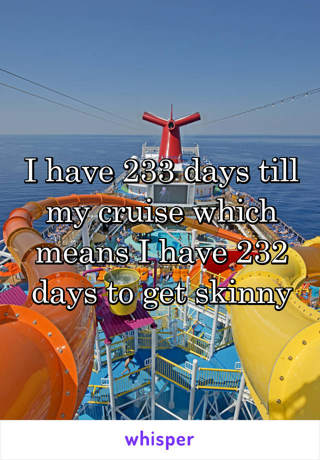 I have 233 days till my cruise which means I have 232 days to get skinny