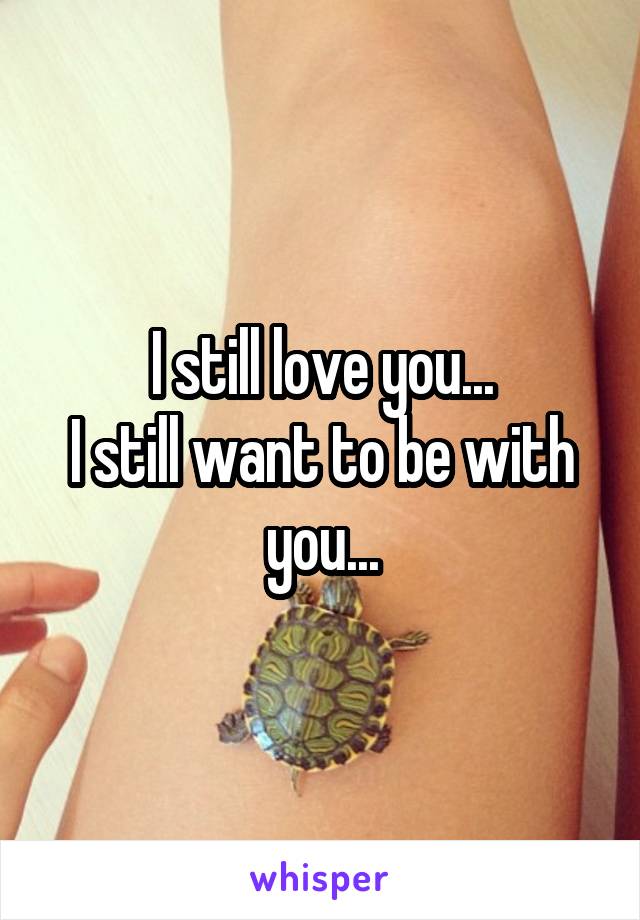 I still love you...
I still want to be with you...