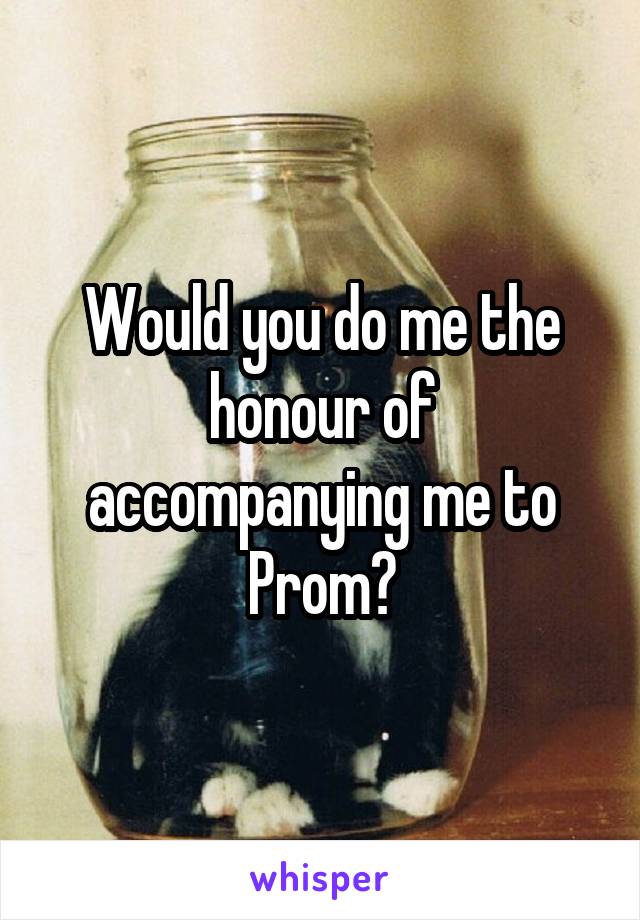 Would you do me the honour of accompanying me to Prom?