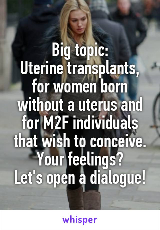 Big topic:
Uterine transplants, for women born without a uterus and for M2F individuals that wish to conceive.
Your feelings?
Let's open a dialogue!