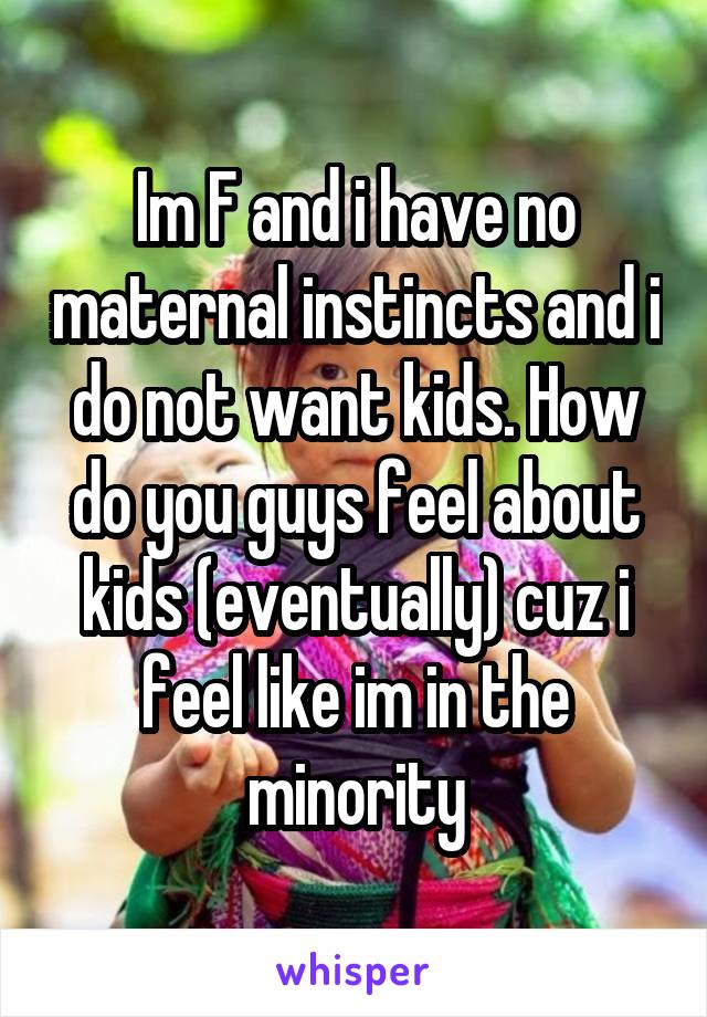 Im F and i have no maternal instincts and i do not want kids. How do you guys feel about kids (eventually) cuz i feel like im in the minority