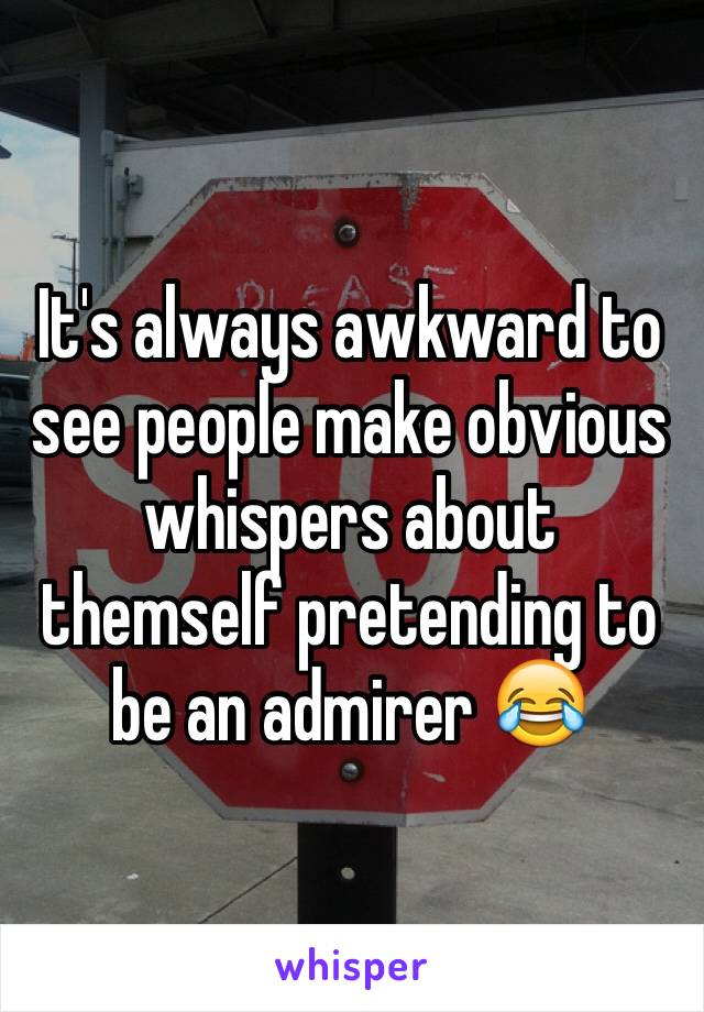 It's always awkward to see people make obvious whispers about themself pretending to be an admirer 😂