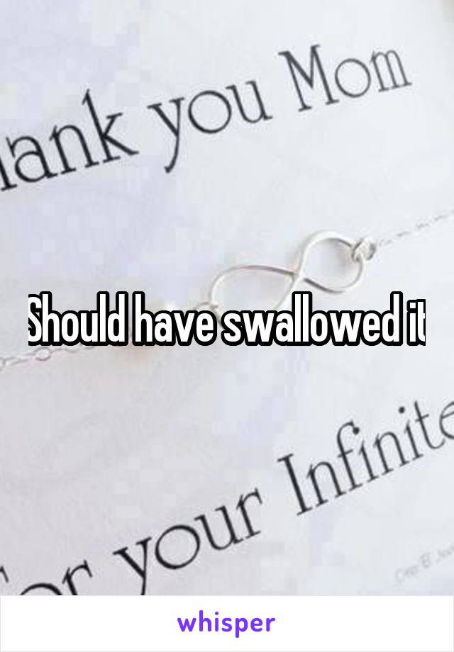 Should have swallowed it