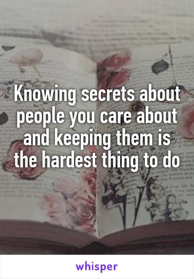 Knowing secrets about people you care about and keeping them is the hardest thing to do 