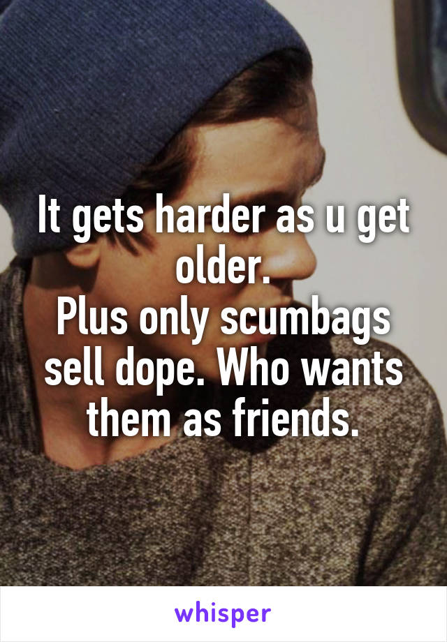 It gets harder as u get older.
Plus only scumbags sell dope. Who wants them as friends.