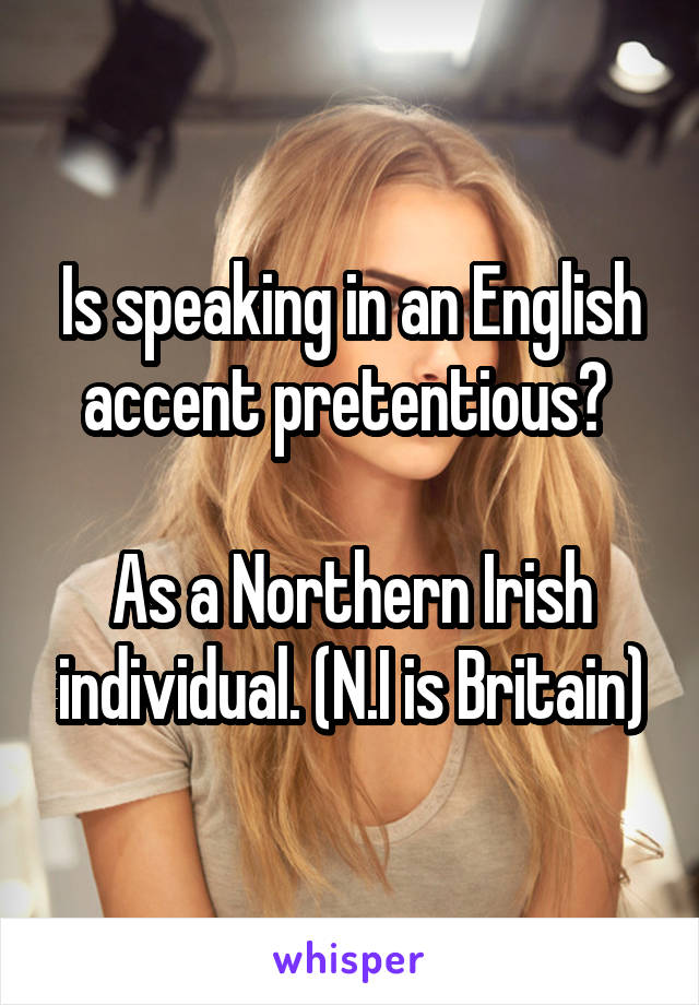 Is speaking in an English accent pretentious? 

As a Northern Irish individual. (N.I is Britain)