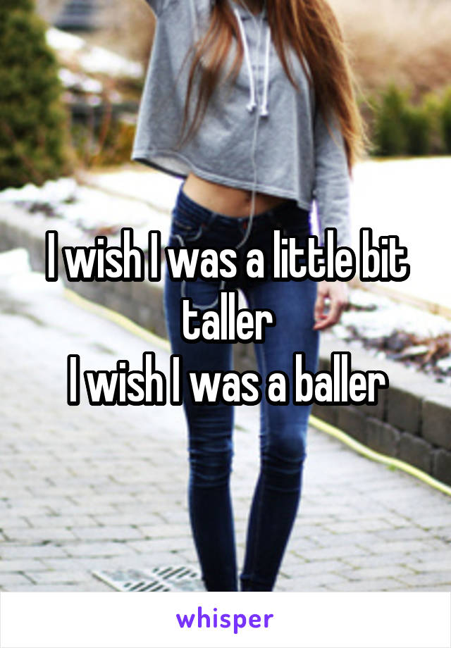 I wish I was a little bit taller
I wish I was a baller