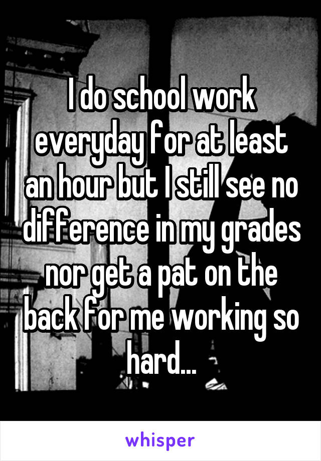 I do school work everyday for at least an hour but I still see no difference in my grades nor get a pat on the back for me working so hard...