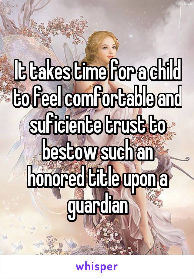 It takes time for a child to feel comfortable and suficiente trust to bestow such an honored title upon a guardian