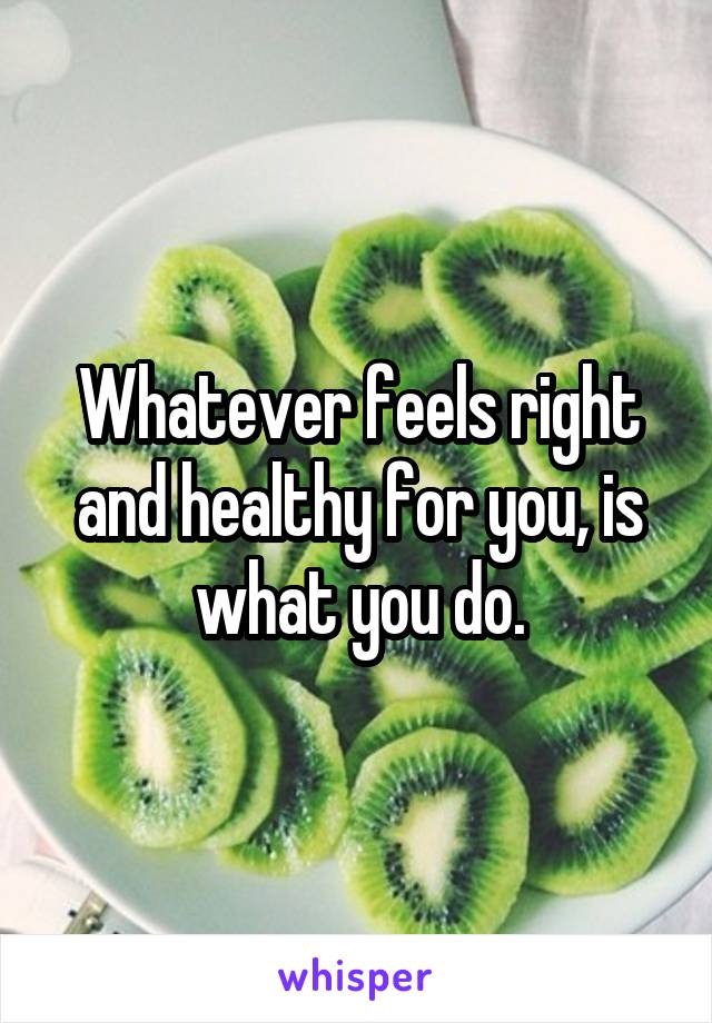 Whatever feels right and healthy for you, is what you do.