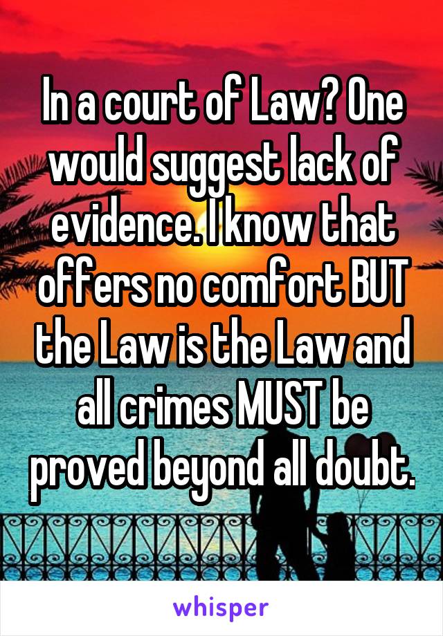 In a court of Law? One would suggest lack of evidence. I know that offers no comfort BUT the Law is the Law and all crimes MUST be proved beyond all doubt. 