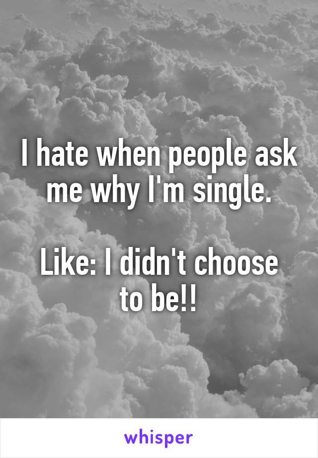 I hate when people ask me why I'm single.
 
Like: I didn't choose to be!!