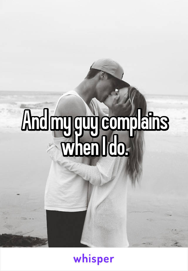 And my guy complains when I do.