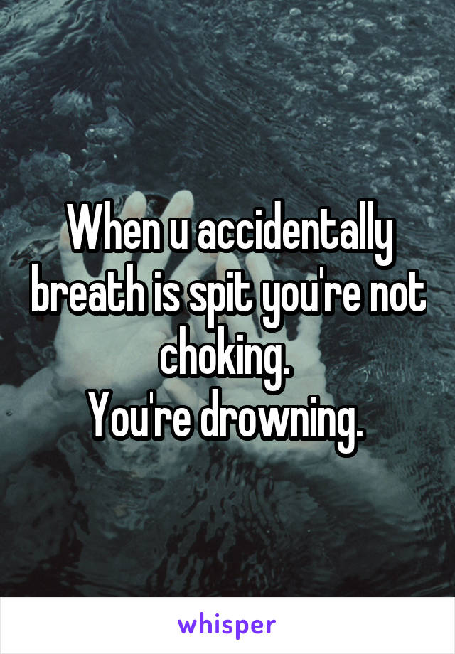 When u accidentally breath is spit you're not choking. 
You're drowning. 