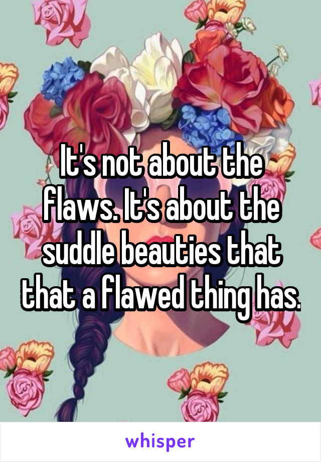 It's not about the flaws. It's about the suddle beauties that that a flawed thing has.