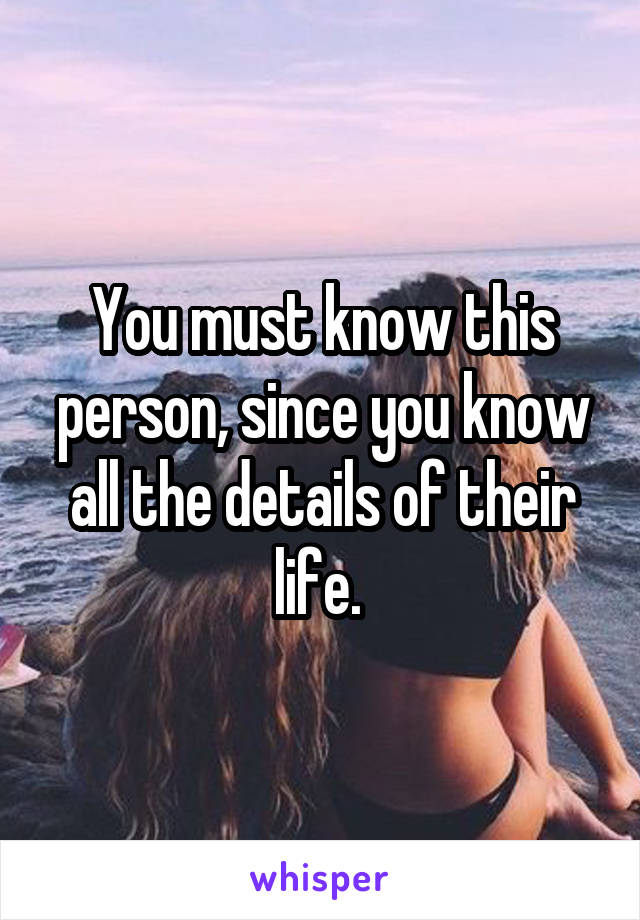You must know this person, since you know all the details of their life. 