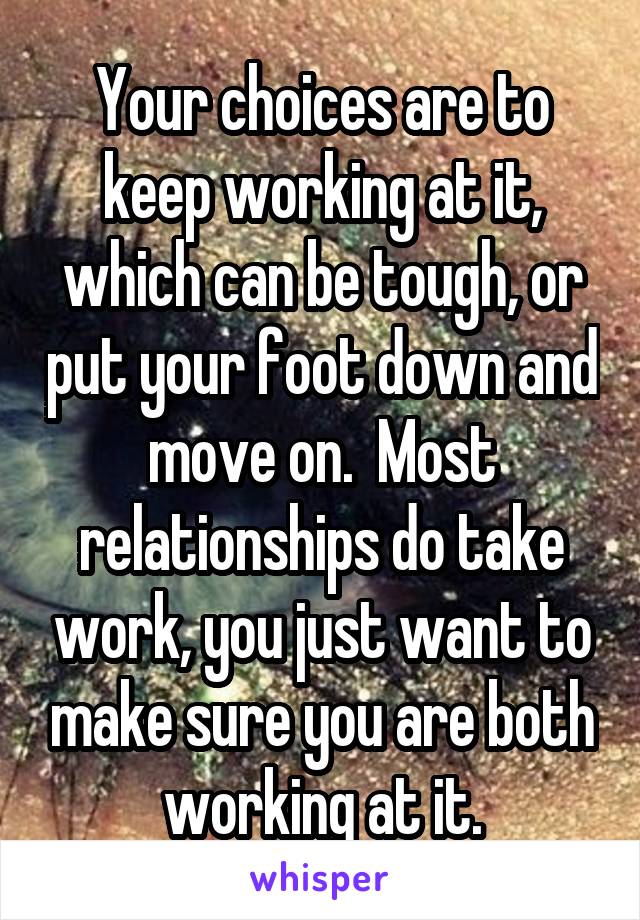 Your choices are to keep working at it, which can be tough, or put your foot down and move on.  Most relationships do take work, you just want to make sure you are both working at it.