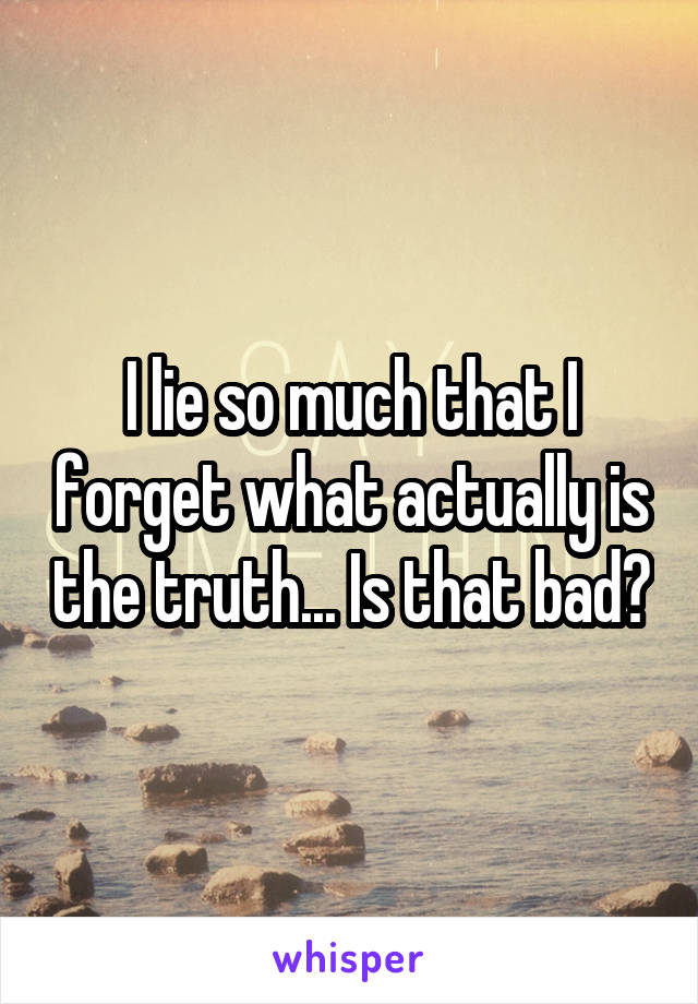 I lie so much that I forget what actually is the truth... Is that bad?