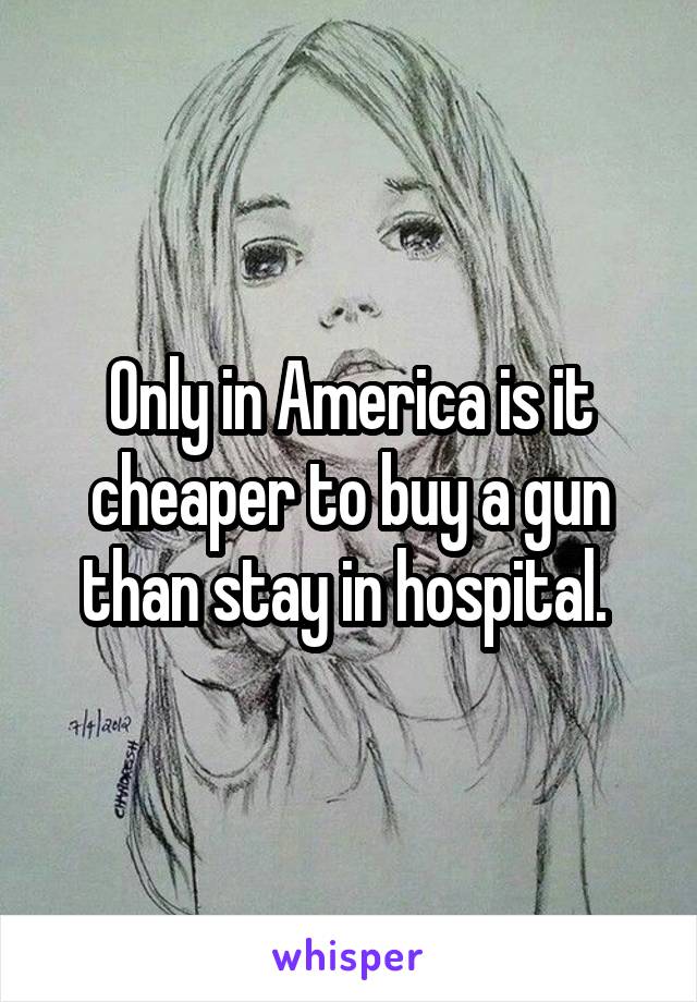 Only in America is it cheaper to buy a gun than stay in hospital. 