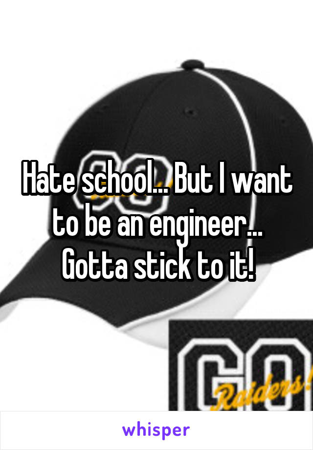 Hate school... But I want to be an engineer... Gotta stick to it!