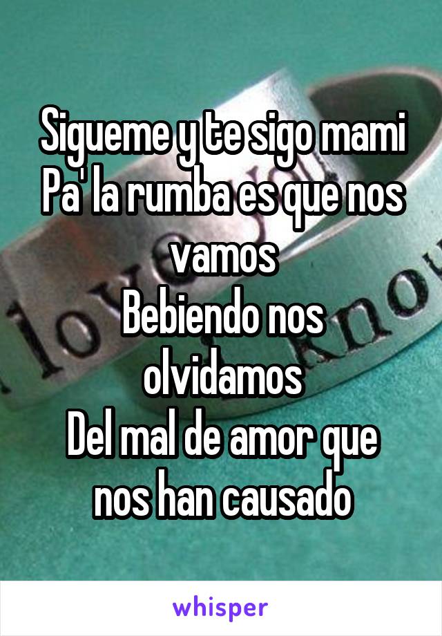 Sigueme y te sigo mami
Pa' la rumba es que nos vamos
Bebiendo nos olvidamos
Del mal de amor que nos han causado