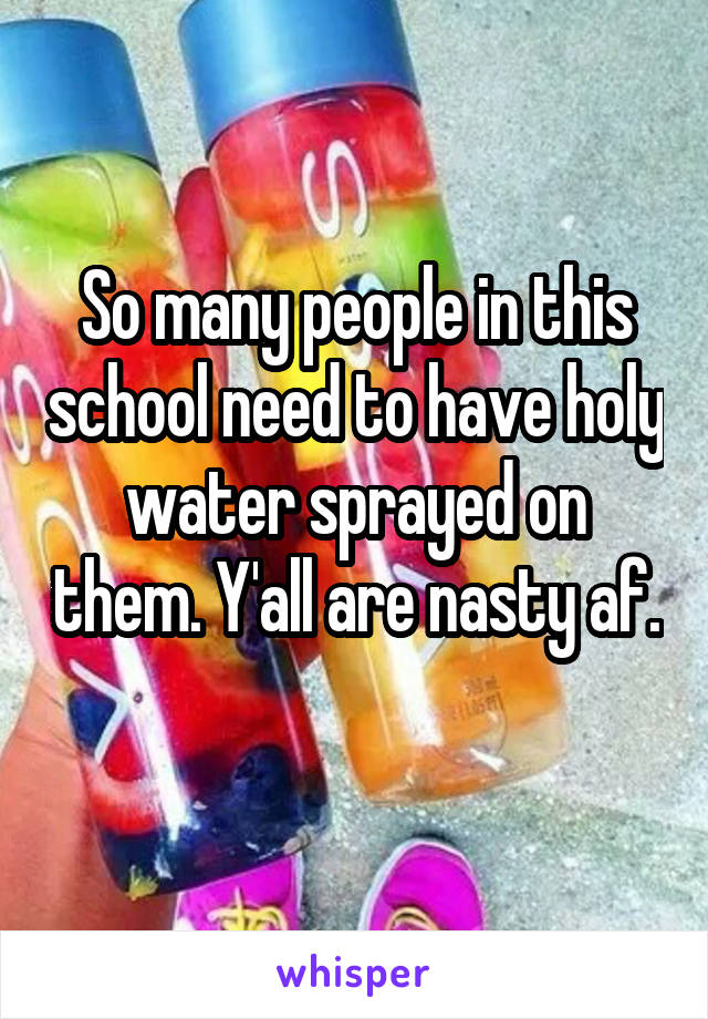 So many people in this school need to have holy water sprayed on them. Y'all are nasty af. 