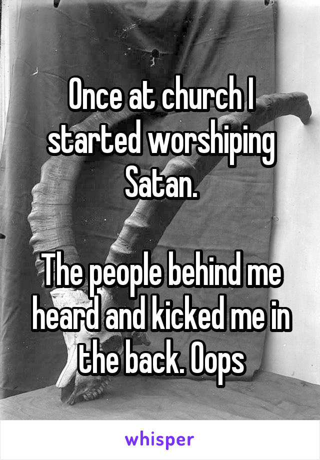 Once at church I started worshiping Satan.

The people behind me heard and kicked me in the back. Oops