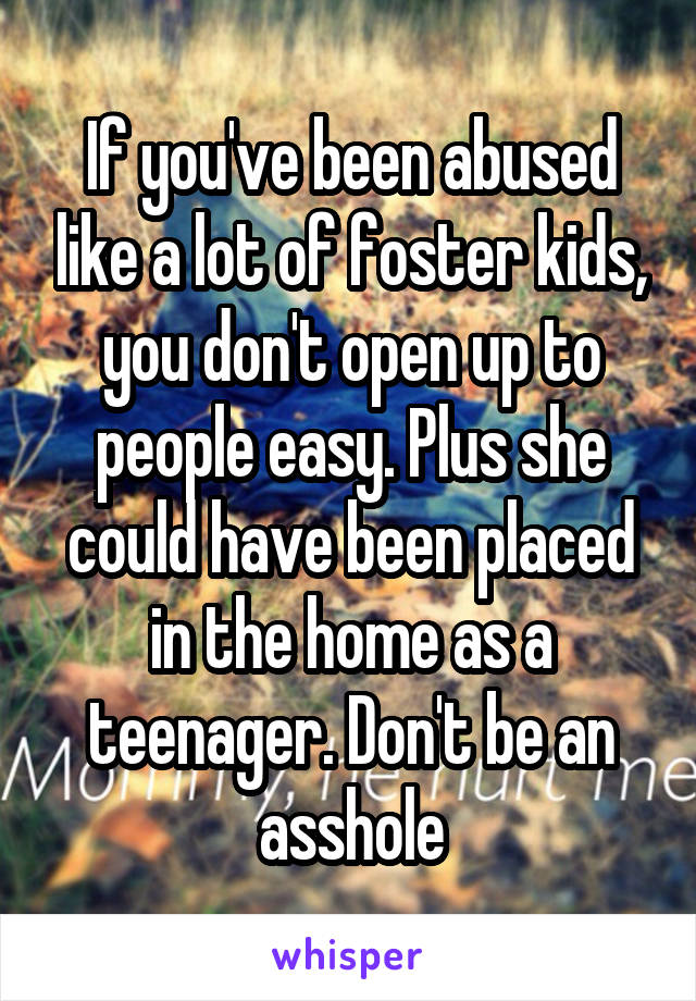 If you've been abused like a lot of foster kids, you don't open up to people easy. Plus she could have been placed in the home as a teenager. Don't be an asshole