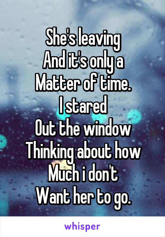 She's leaving
And it's only a
Matter of time.
I stared
Out the window
Thinking about how
Much i don't
Want her to go.