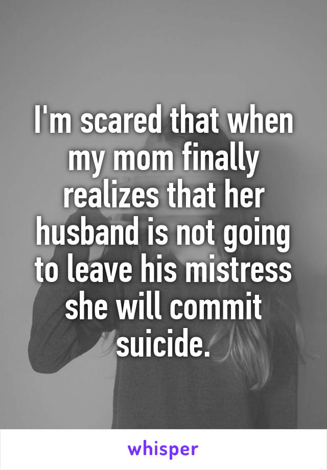 I'm scared that when my mom finally realizes that her husband is not going to leave his mistress she will commit suicide.