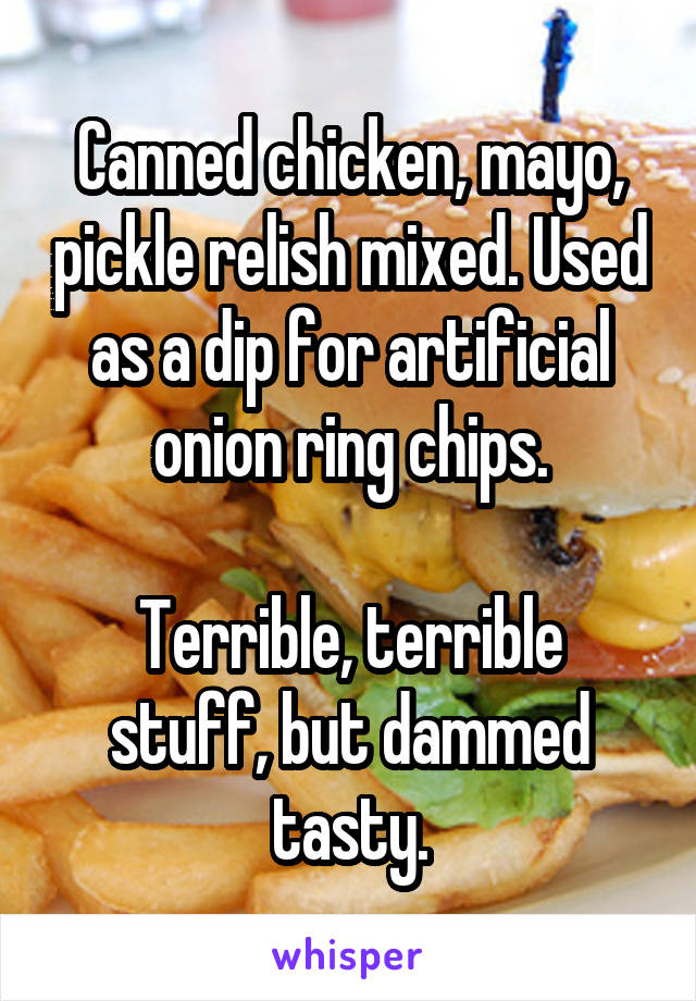 Canned chicken, mayo, pickle relish mixed. Used as a dip for artificial onion ring chips.

Terrible, terrible stuff, but dammed tasty.