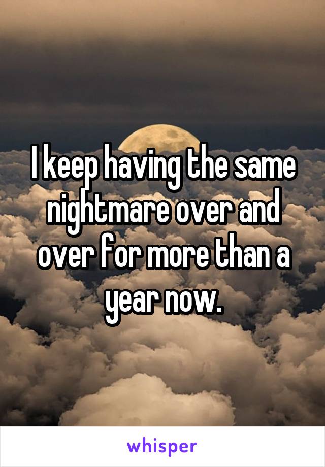 I keep having the same nightmare over and over for more than a year now.