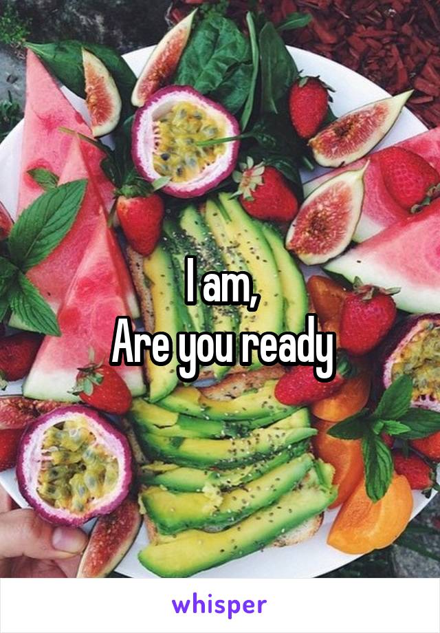 I am,
Are you ready