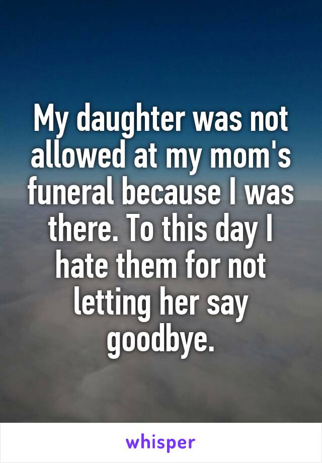 My daughter was not allowed at my mom's funeral because I was there. To this day I hate them for not letting her say goodbye.