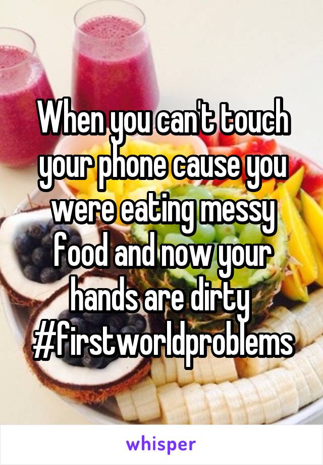 When you can't touch your phone cause you were eating messy food and now your hands are dirty 
#firstworldproblems