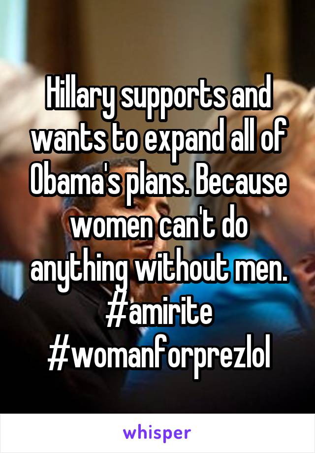 Hillary supports and wants to expand all of Obama's plans. Because women can't do anything without men.
#amirite
#womanforprezlol