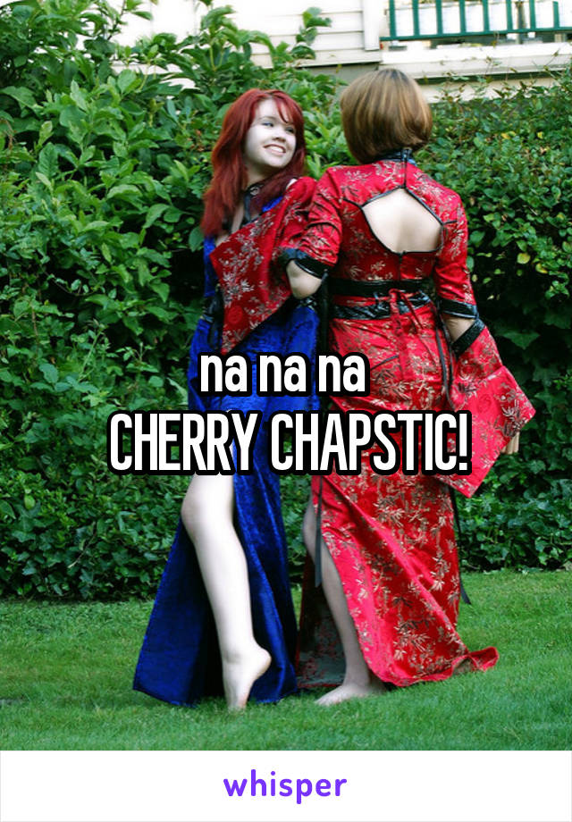 na na na 
CHERRY CHAPSTIC!