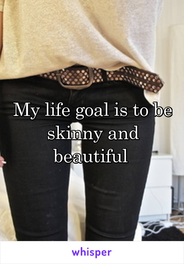 My life goal is to be skinny and beautiful 