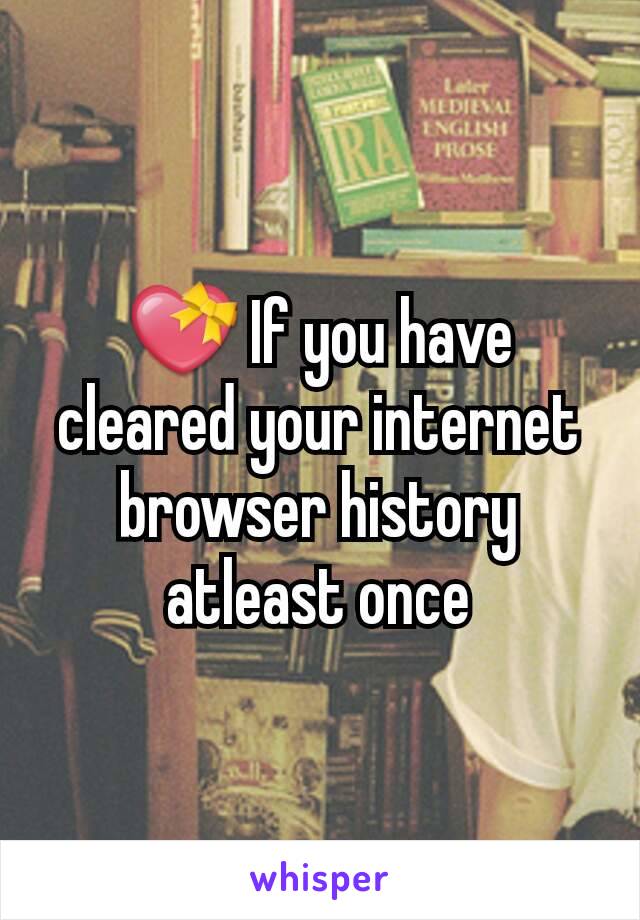 💝 If you have cleared your internet browser history atleast once