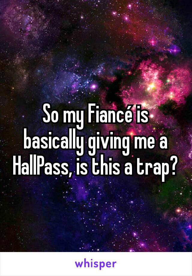 So my Fiancé is basically giving me a HallPass, is this a trap?