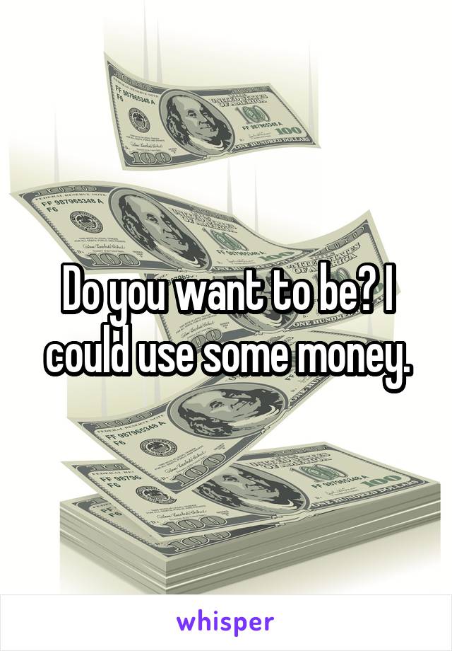 Do you want to be? I could use some money.