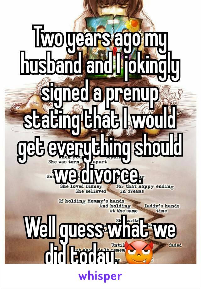 Two years ago my husband and I jokingly signed a prenup stating that I would get everything should we divorce. 

Well guess what we did today. 😈