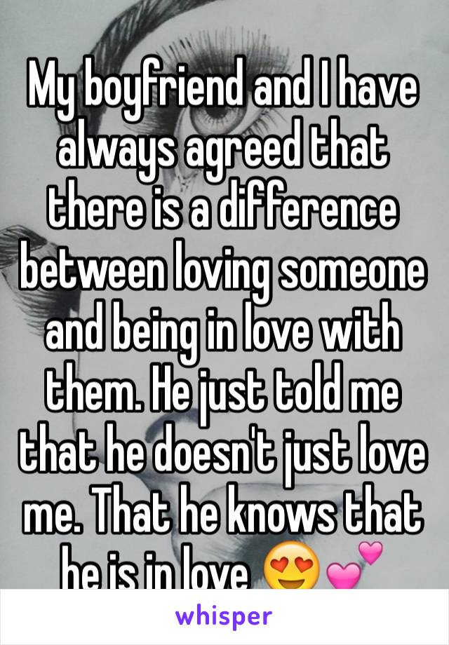 My boyfriend and I have always agreed that there is a difference between loving someone and being in love with them. He just told me that he doesn't just love me. That he knows that he is in love 😍💕